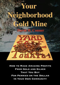 Title: Your Neighborhood Gold Mine: How to Make Amazing Profits From Gold and Silver That You Buy for Pennies on the Dollar in Your Own Community, Author: David Conner