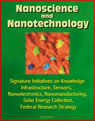Title: Nanoscience and Nanotechnology: Signature Initiatives on Knowledge Infrastructure, Sensors, Nanoelectronics, Nanomanufacturing, Solar Energy Collection, Federal Research Strategy, Author: Progressive Management