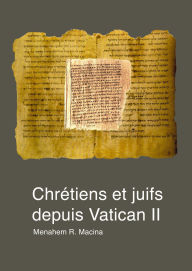 Title: Chrétiens et juifs depuis Vatican II - Etat des lieux historique et théologique. Prospective eschatologique, Author: Menahem R. Macina