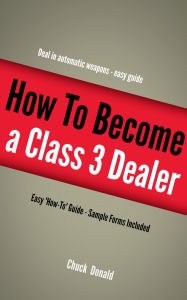 Title: Become A Class 3 Firearms Dealer, Author: Chuck Donald