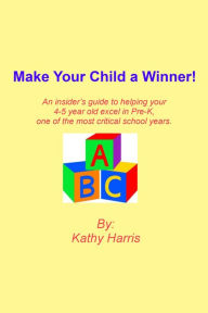 Title: Make Your Child a Winner! An insider's guide to helping your 4-5 year old excel in Pre-K, one of the most critical school years., Author: Kathy Harris