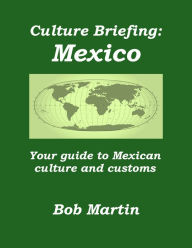 Title: Culture Briefing: Mexico - Your guide to Mexican culture and customs, Author: Bob Martin