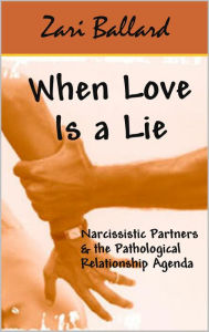 Title: When Love Is a Lie - Narcissistic Partners & the (Pathological) Relationship Agenda, Author: Zari Ballard