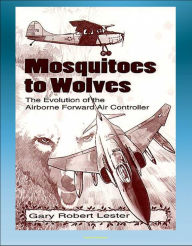 Title: Mosquitoes to Wolves: The Evolution of the Airborne Forward Air Controller - T-6, F-4, C-47, A-10, T-28, B-26, A-19, O-1, O-2, OV-10, F-100 Aircraft, Author: Progressive Management