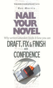 Title: Nail Your Novel: Why Writers Abandon Books And How You Can Draft, Fix and Finish With Confidence, Author: Roz Morris