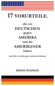 Title: 17 Vorurteile, die wir Deutschen gegen Amerika und die Amerikaner haben und die so nicht ganz stimmen können, Author: Misha Waiman