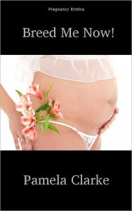 Breed Me Now (Breeding and Pregnancy Erotica)