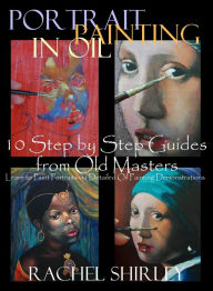 Title: Portrait Painting in Oil: 10 Step by Step Guides from Old Masters: Learn to Paint Portraits via Detailed Oil Painting Demonstrations, Author: Rachel Shirley