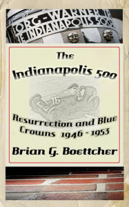 Title: The Indianapolis 500, a History: Volume One: Resurrection and Blue Crowns, Author: Brian G. Boettcher