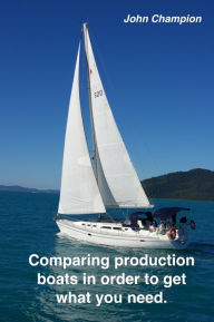 Title: Comparing Production Boats in Order to Get What You Need (Cruising Boats, How to Select, Equip and Maintain, #2), Author: John Champion