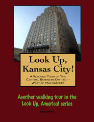 Title: Look Up, Kansas City! A Walking Tour of The Central Business District: West of Main Street, Author: Doug Gelbert