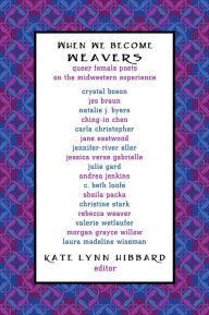 Title: When We Become Weavers: Queer Female Poets on the Midwestern Experience, Author: Kate Lynn Hibbard