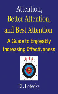 Title: Attention, Better Attention, and Best Attention: A Guide for Enjoyably Increasing Effectiveness, Author: Ernest Llynn Lotecka