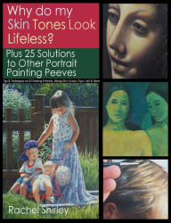 Title: Why do My Skin Tones Look Lifeless? Plus 25 Solutions to Other Portrait Painting Peeves: Tips and Techniques on Oil Painting Portraits, Mixing Skin Colours, Eyes, Hair and More, Author: Rachel Shirley