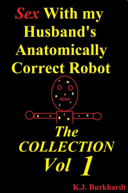 Sex With My Husband S Anatomically Correct Robot The Collection Vol 1 By K J Burkhardt Ebook