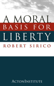 Title: A Moral Basis for Liberty, Author: Robert Sirico