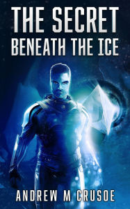 Title: The Secret Beneath the Ice, Author: Andrew M. Crusoe