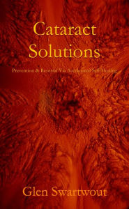 Title: Cataract Solutions: Prevention & Reversal Via Accelerated Self-Healing, Author: Dr. Glen Swartwout