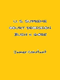 Title: U. S. Supreme Court Decision Bush v. Gore, Author: James Constant
