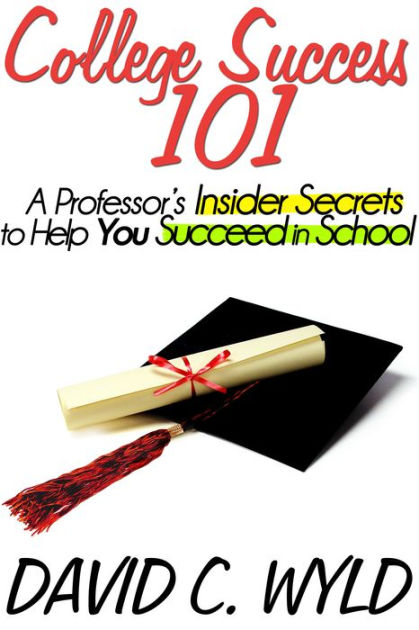 College Success 101 A Professor S Insider Secrets To Help You Succeed In School By David Wyld