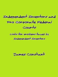 Title: Indipendent Inventors and Pro Corporate Federal Courts, Author: James Constant