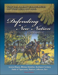 Title: The U.S. Army Campaigns of the War of 1812: Defending A New Nation, 1783-1811 - General Wayne, Whiskey Rebellion, Northwest Territory, Battle of Tippecanoe, Madison, Jefferson, Burr, Author: Progressive Management