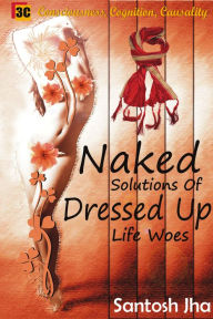 Title: Naked Solutions Of Dressed Up Life Woes, Author: Santosh Jha