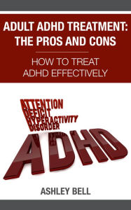 Title: Adult ADHD Treatment: The Pros And Cons - How To Treat ADHD Effectively, Author: Ashley Bell