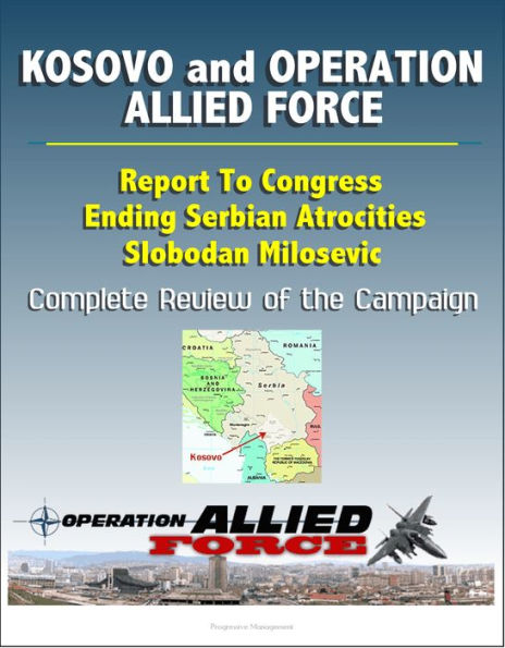 Kosovo and Operation Allied Force After-Action Report: Report To Congress, Ending Serbian Atrocities, Slobodan Milosevic, Complete Review of the Campaign