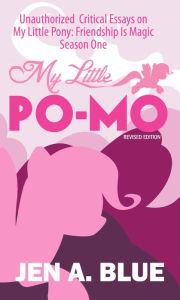 Title: My Little Po-Mo: Unauthorized Critical Essays on My Little Pony: Friendship Is Magic Season One, Author: Jen A. Blue