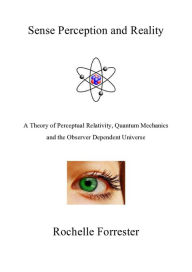 Title: Sense Perception and Reality: A theory of perceptual relativity, quantum mechanics and the observer dependent universe, Author: Rochelle Forrester