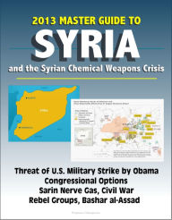 Title: 2013 Master Guide to Syria and the Syrian Chemical Weapons Crisis: Threat of U.S. Military Strike by Obama, Congressional Options, Sarin Nerve Gas, Civil War, Rebel Groups, Bashar al-Assad, Author: Progressive Management