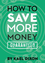 Title: How to Save More Money Guaranteed, Author: Kael Dixon