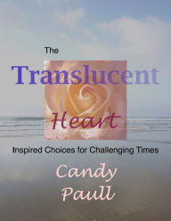 Title: The Translucent Heart: Inspired Choices for Challenging Times, Author: Candy Paull