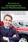 Becoming An Automotive Sales Professional: A Real World Step-By-Step Tutorial On Succeeding In The Profession Of Automotive Sales