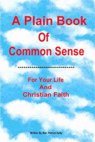 Title: A Plain Book Of Common Sense For Your Life And Christian Faith, Author: Patrick Kelly