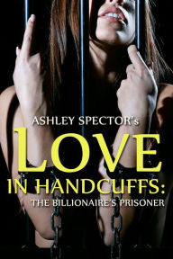 Love In Handcuffs: The Billionaire's Prisoner (Part Three) (BDSM And Domination Erotic Romance Novelette)