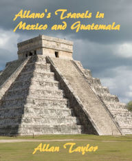 Title: Allano's Travels in Mexico and Guatemala, Author: Allan Taylor