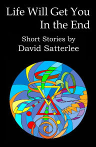 Title: Life Will Get You in the End: Short Stories by David Satterlee, Author: David Satterlee