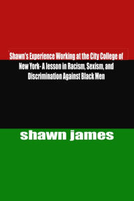 Title: Shawn's Experience Working at the City College of New York- A lesson in Racism, Sexism, and Discrimination Against Black Men, Author: Shawn James