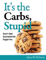 Title: It's The Carbs, Stupid!, Author: Gary W. McCarty