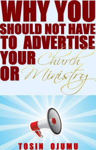 Title: Why You Should Not Have to Advertise Your Church or Ministry, Author: Tosin Ojumu