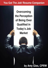 Title: You Got The Job! Resume Companion-Overcoming the Perception of Being Over Qualified in Today's Job Market, Author: Amy Gies