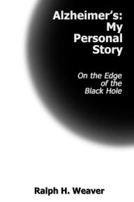 Title: Alzheimer's: My Personal Story On the Edge of the Black Hole, Author: Ralph H. Weaver