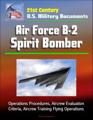 Title: 21st Century U.S. Military Documents: Air Force B-2 Spirit Bomber - Operations Procedures, Aircrew Evaluation Criteria, Aircrew Training Flying Operations, Author: Progressive Management