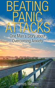 Title: Beating Panic Attacks: One Man's Story about Overcoming Anxiety, Author: James Weaver