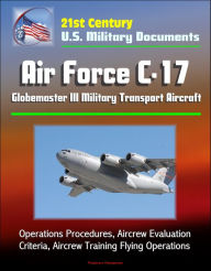 Title: 21st Century U.S. Military Documents: Air Force C-17 Globemaster III Military Transport Aircraft - Operations Procedures, Aircrew Evaluation Criteria, Aircrew Training Flying Operations, Author: Progressive Management