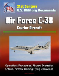 Title: 21st Century U.S. Military Documents: Air Force C-38 Courier Aircraft - Operations Procedures, Aircrew Evaluation Criteria, Aircrew Training Flying Operations, Author: Progressive Management