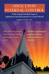 Title: Once Upon Internal Control: A Tale of Good and Bad Ways to Implement Internal Controls in a Local Church, Author: James Ulvog