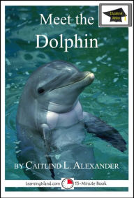 Title: Meet the Dolphin: Educational Version, Author: Caitlind L. Alexander